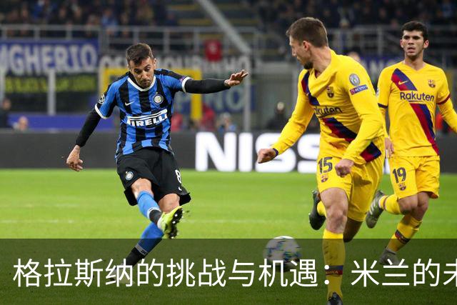 格拉斯纳的挑战与机遇：米兰的未来在于三后卫体系的重塑